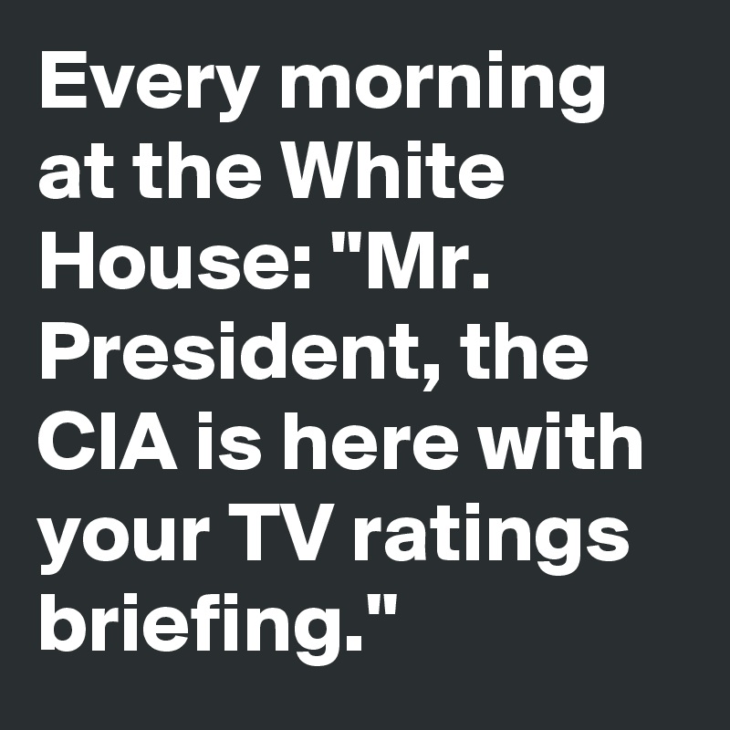 Every morning at the White House: "Mr. President, the CIA is here with your TV ratings briefing."
