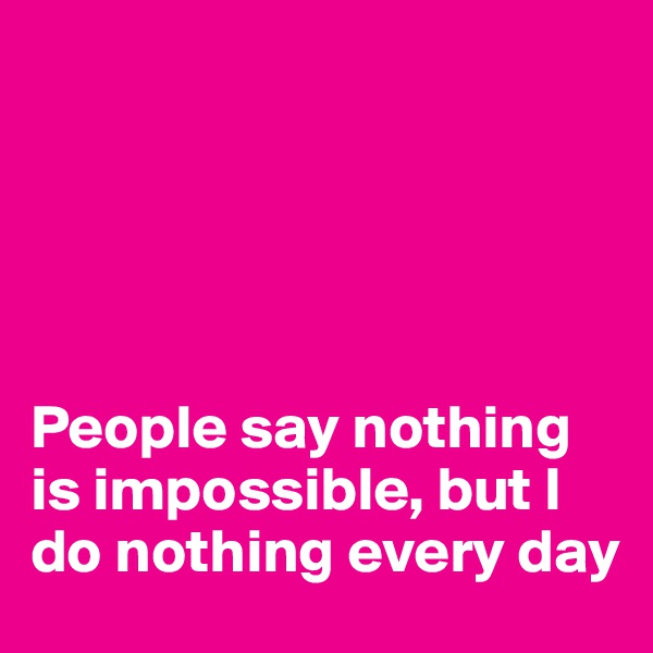 





People say nothing is impossible, but I do nothing every day
