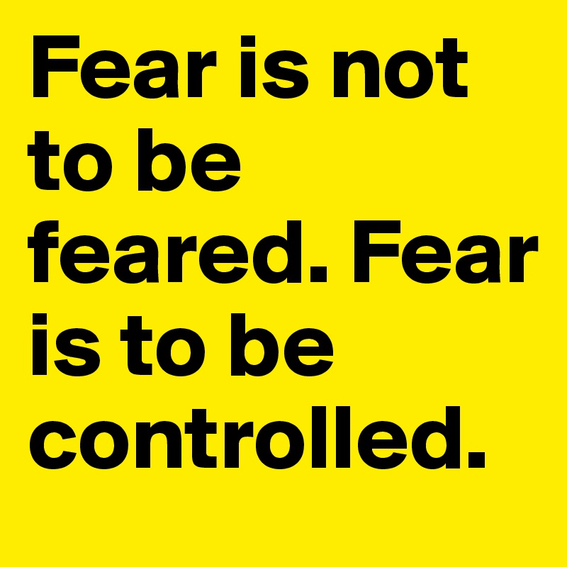 Fear is not to be feared. Fear is to be controlled.
