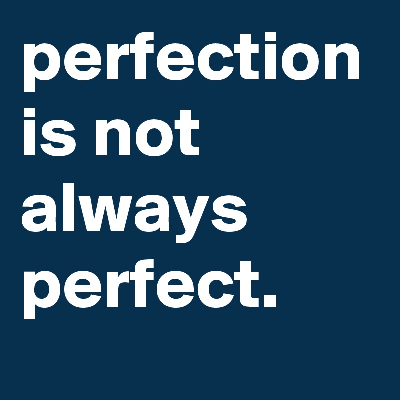 perfection is not always perfect.