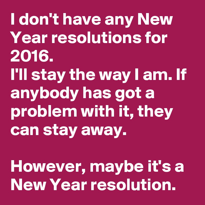 I don't have any New Year resolutions for 2016.
I'll stay the way I am. If anybody has got a problem with it, they can stay away.

However, maybe it's a New Year resolution.