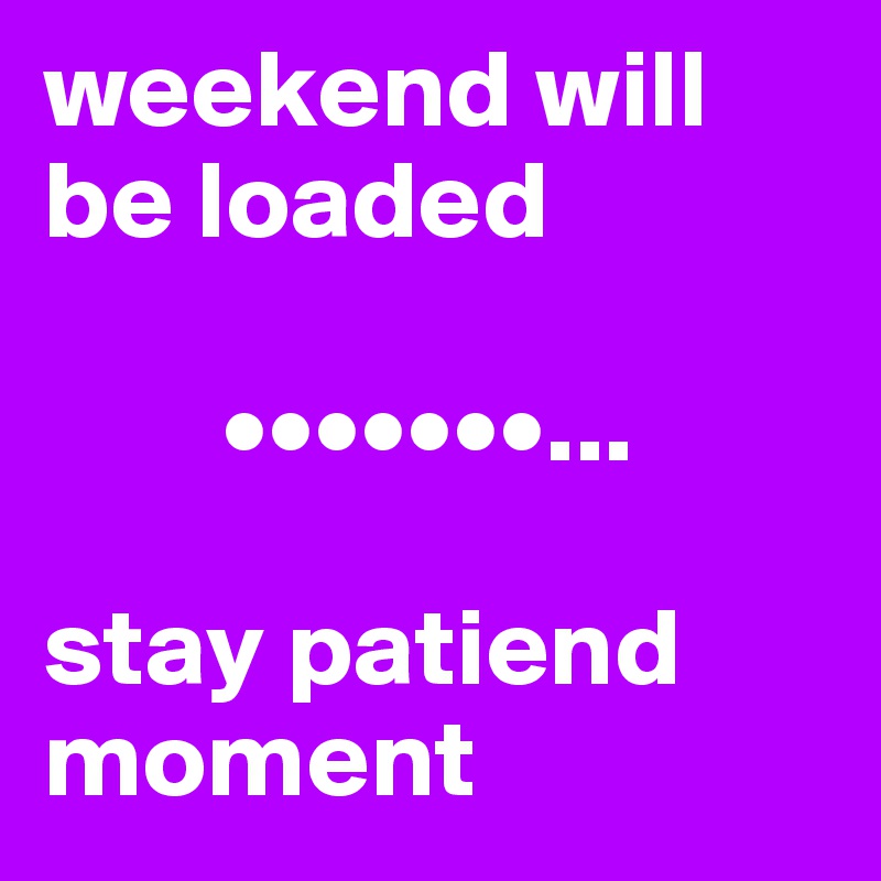 weekend will be loaded

        •••••••...

stay patiend  moment