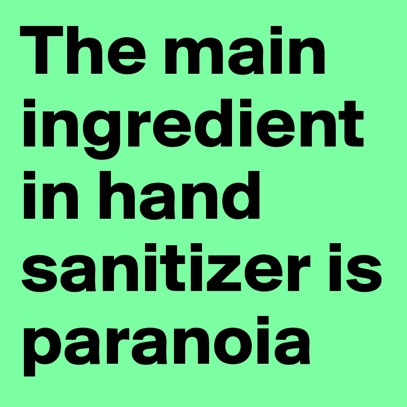 The main ingredient in hand sanitizer is paranoia