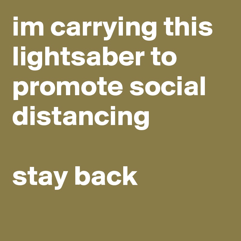 im carrying this lightsaber to promote social distancing 

stay back