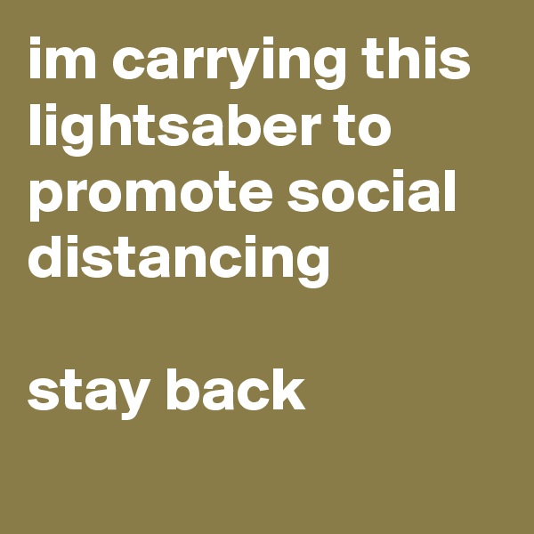 im carrying this lightsaber to promote social distancing 

stay back