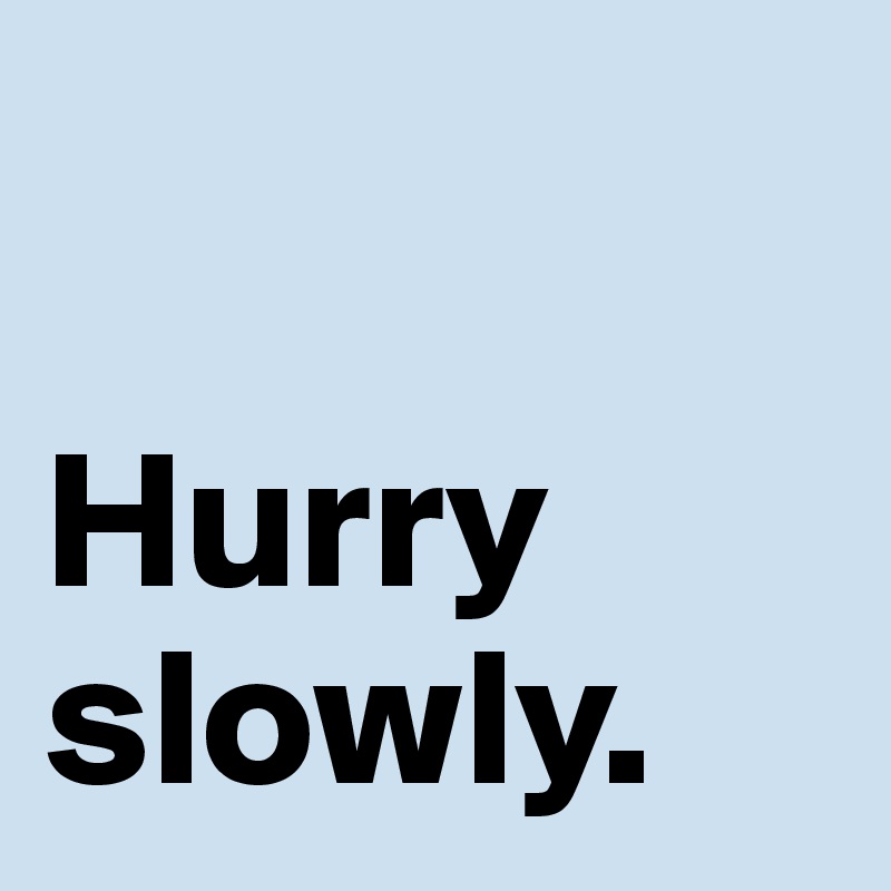 

Hurry
slowly. 