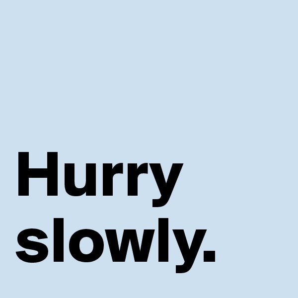 

Hurry
slowly. 