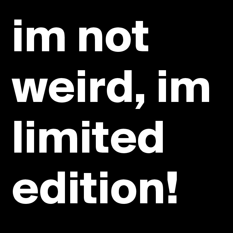 im not weird, im limited edition!
