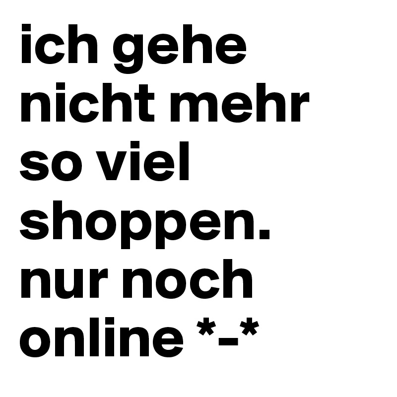 ich gehe nicht mehr so viel shoppen.
nur noch online *-*