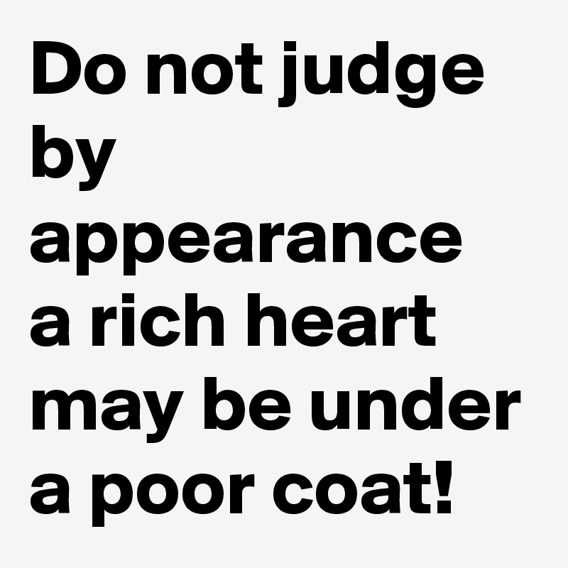 Do not judge by appearance a rich heart may be under a poor coat!