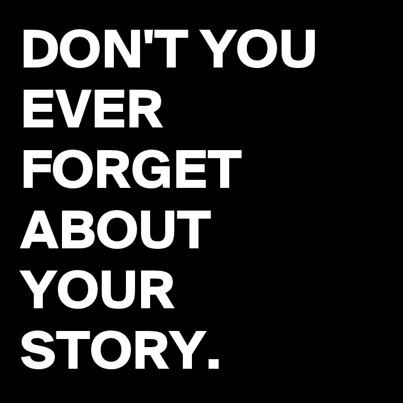 DON'T YOU EVER FORGET ABOUT YOUR STORY.