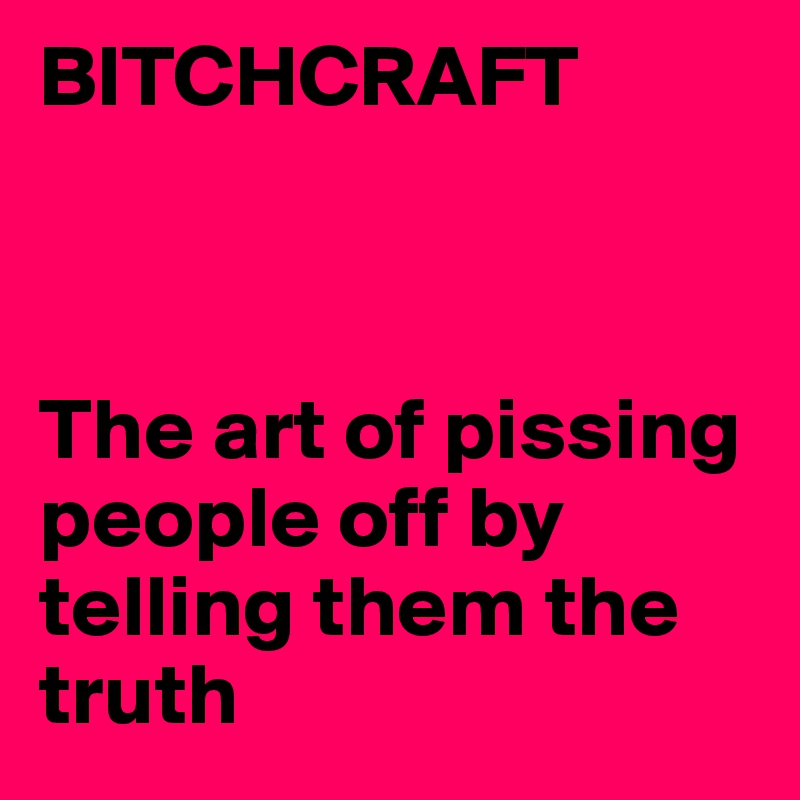 BITCHCRAFT



The art of pissing people off by telling them the truth
