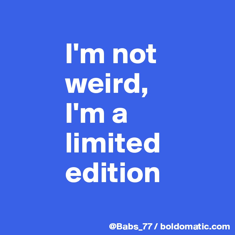 
         I'm not 
         weird, 
         I'm a 
         limited 
         edition
