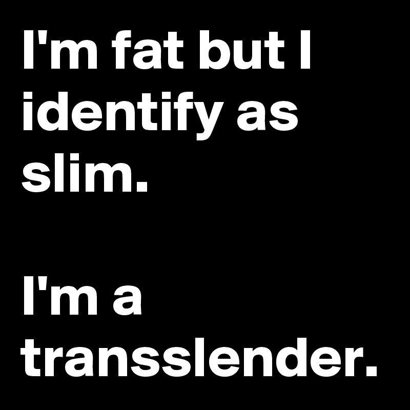 I'm fat but I identify as  slim.

I'm a transslender.