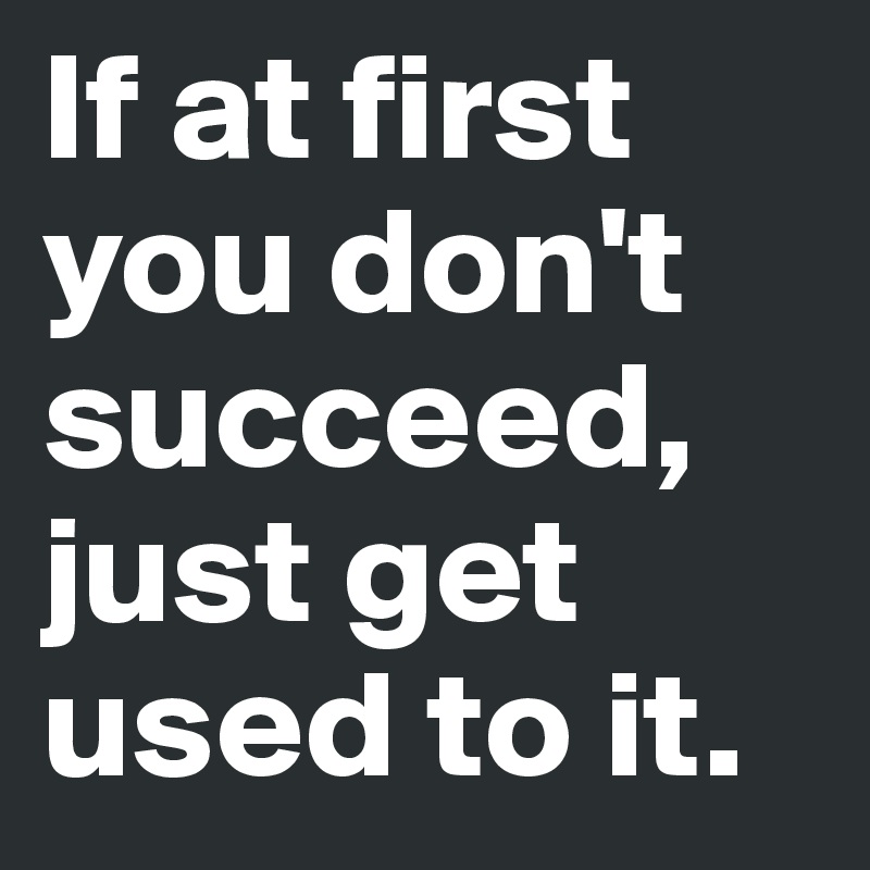 If at first you don't succeed, just get used to it.