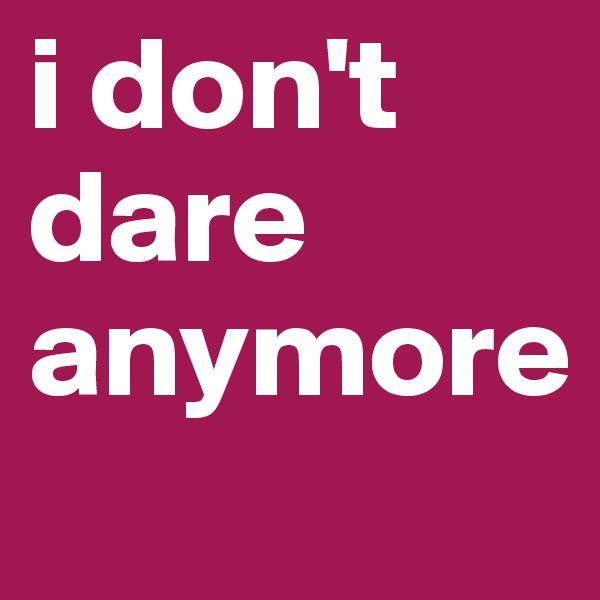 i don't dare anymore