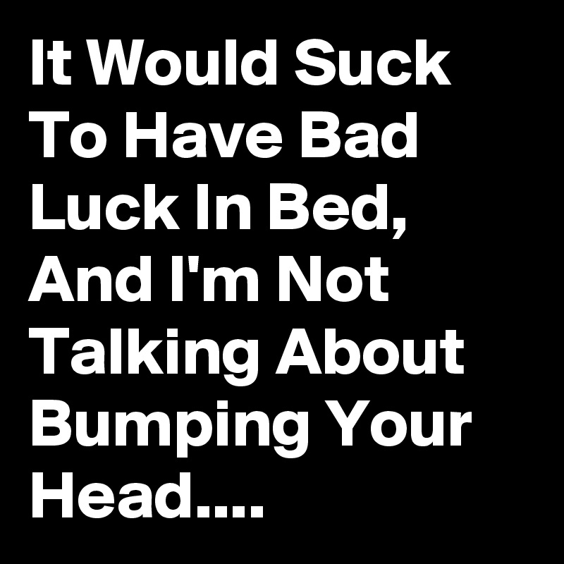 It Would Suck To Have Bad Luck In Bed, And I'm Not Talking About Bumping Your Head....