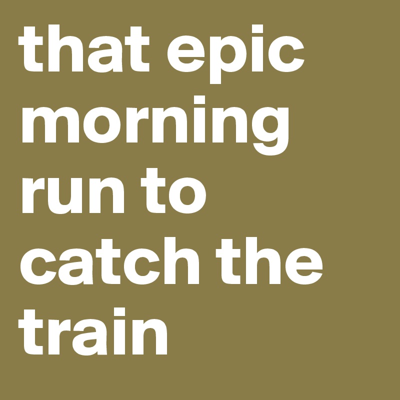 that epic morning run to catch the train 