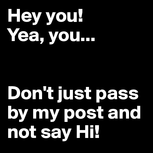 Hey you! 
Yea, you...


Don't just pass by my post and not say Hi!