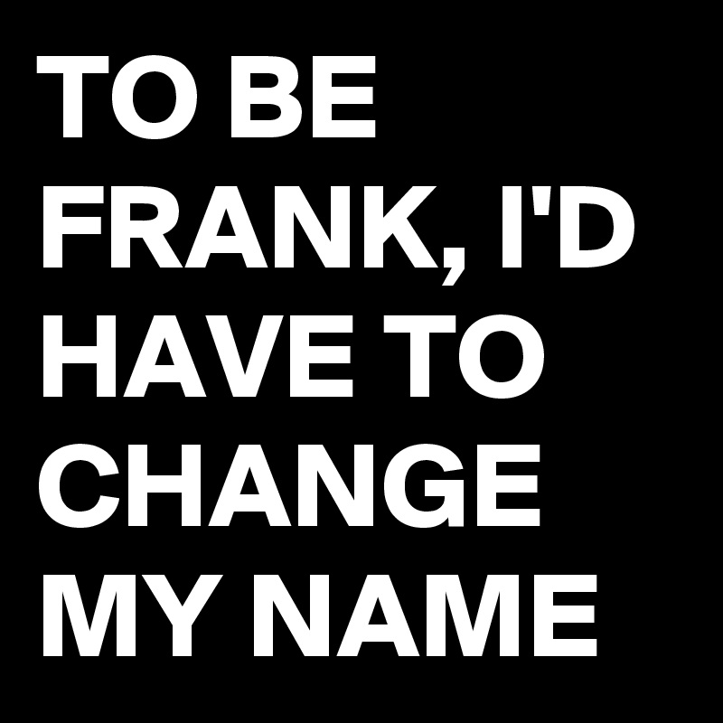 TO BE FRANK, I'D HAVE TO CHANGE MY NAME