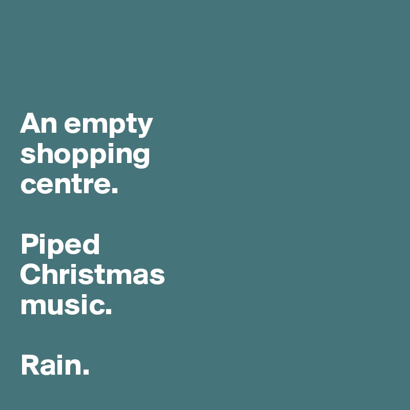 


An empty 
shopping 
centre. 

Piped 
Christmas
music. 

Rain. 