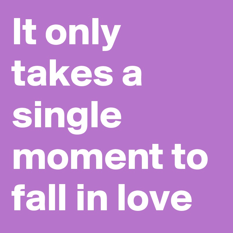 It only takes a single moment to fall in love