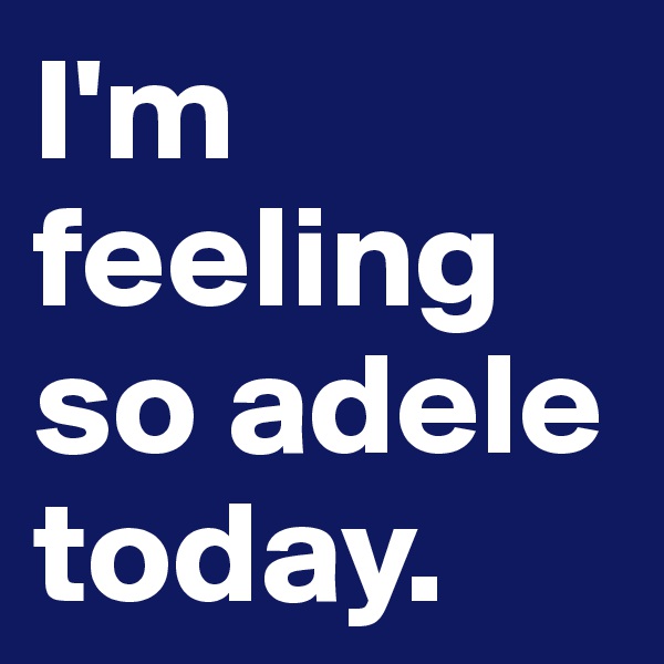 I'm feeling so adele today.