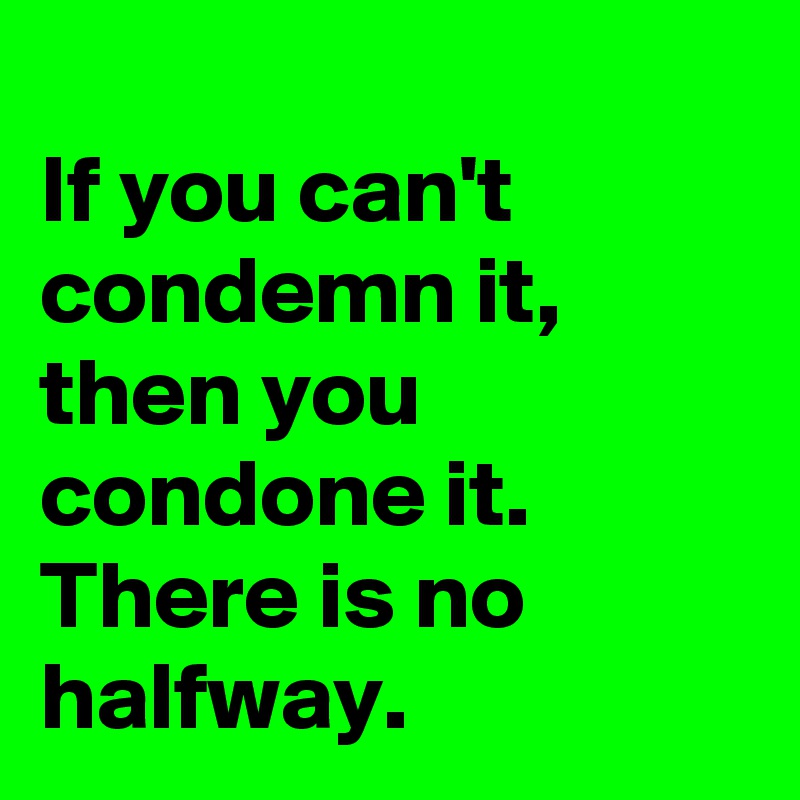 
If you can't condemn it, then you condone it.  There is no halfway.          