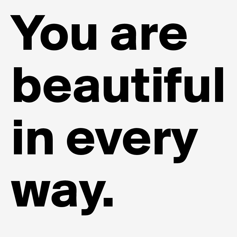 You are beautiful  in every way. 
