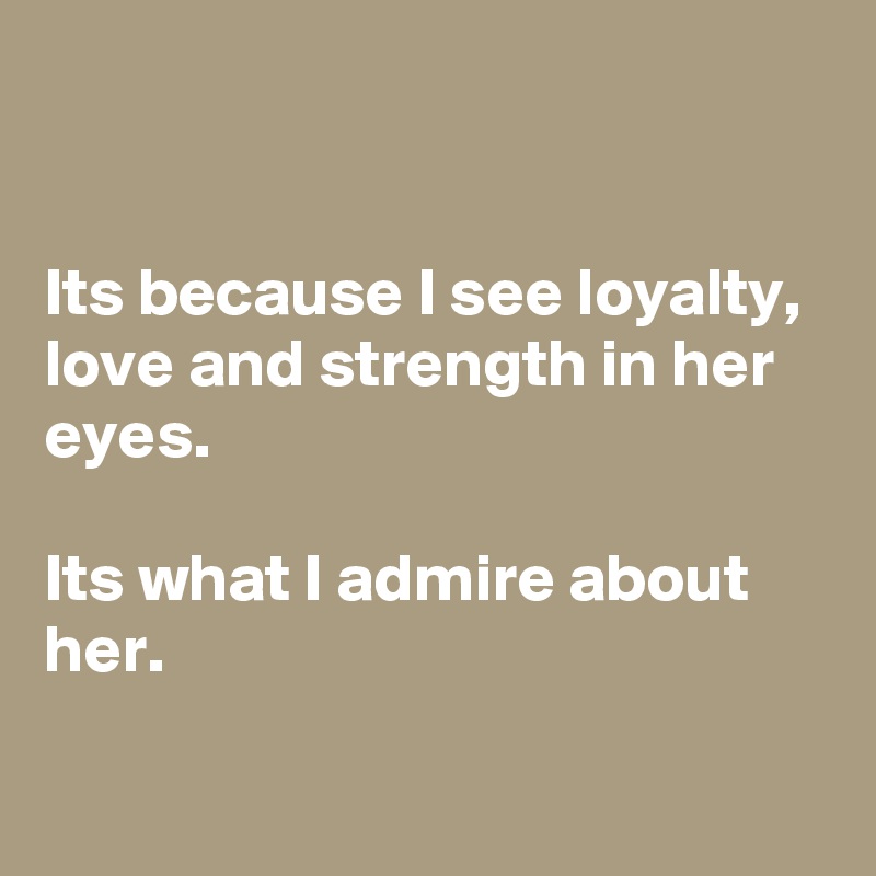 


Its because I see loyalty, love and strength in her eyes.

Its what I admire about her.

