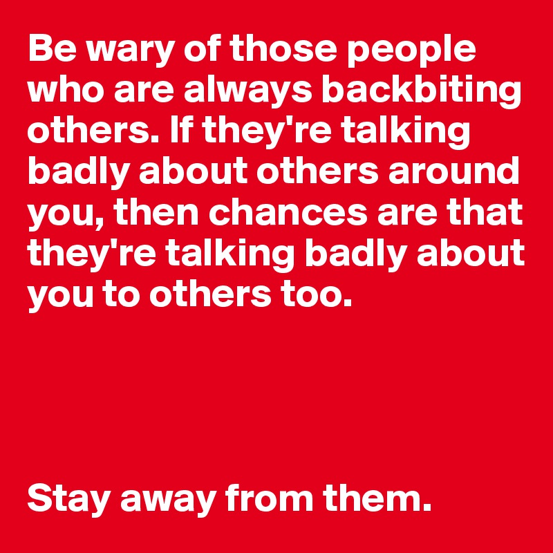 Be wary of those people who are always backbiting others. If they're talking badly about others around you, then chances are that they're talking badly about you to others too. 




Stay away from them.