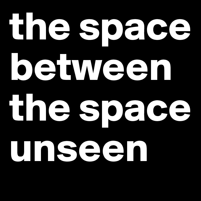 the space between the space unseen 