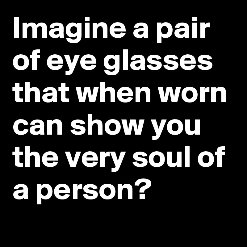 Imagine a pair of eye glasses that when worn can show you the very soul of a person?