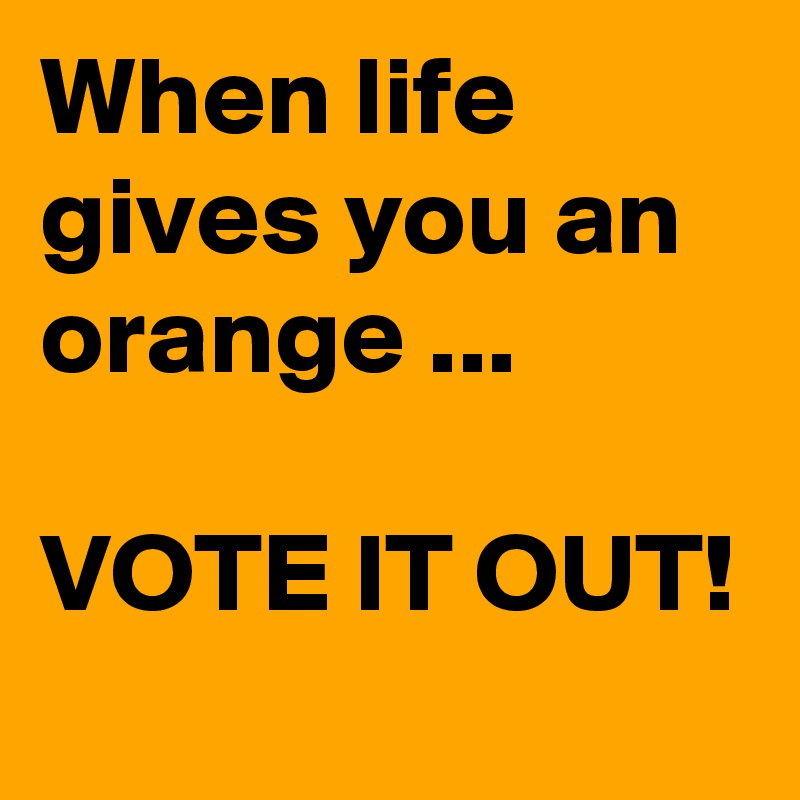 When life gives you an orange ...

VOTE IT OUT!