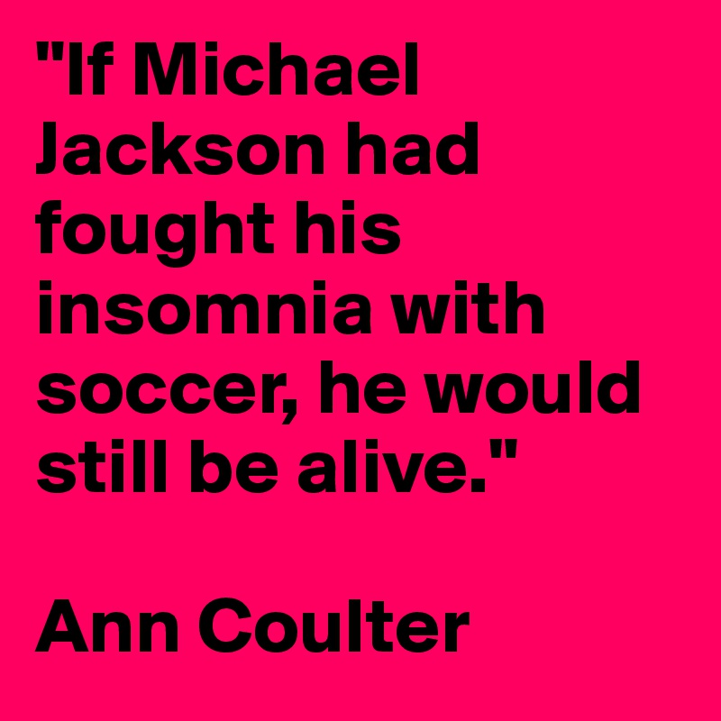 "If Michael Jackson had fought his insomnia with soccer, he would still be alive."

Ann Coulter