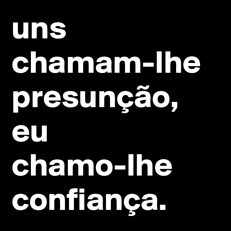 uns chamam-lhe presunção, eu chamo-lhe confiança. 