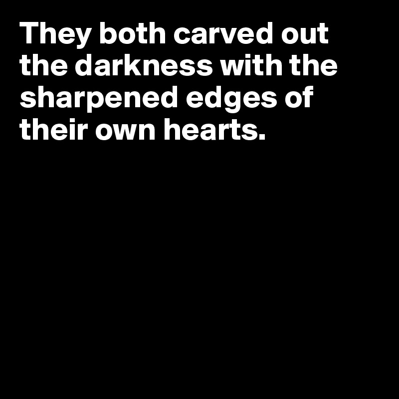 They both carved out the darkness with the sharpened edges of their own hearts. 






