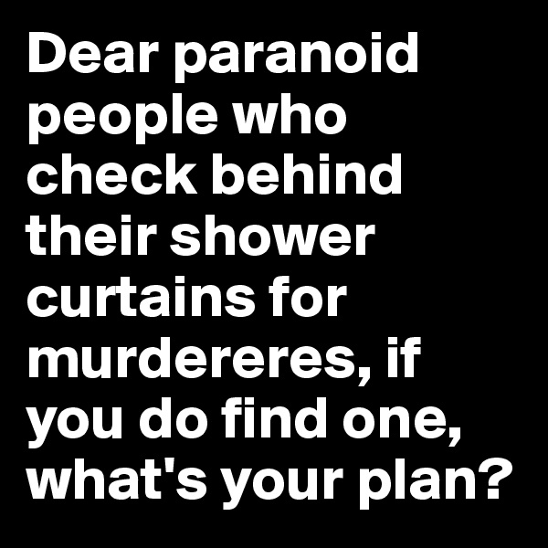 Dear paranoid people who check behind their shower curtains for murdereres, if you do find one, what's your plan?