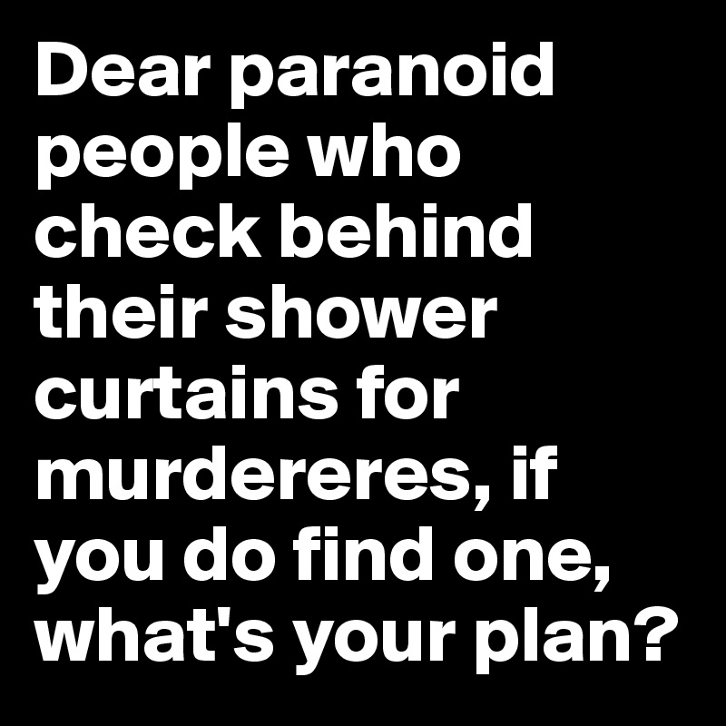 Dear paranoid people who check behind their shower curtains for murdereres, if you do find one, what's your plan?