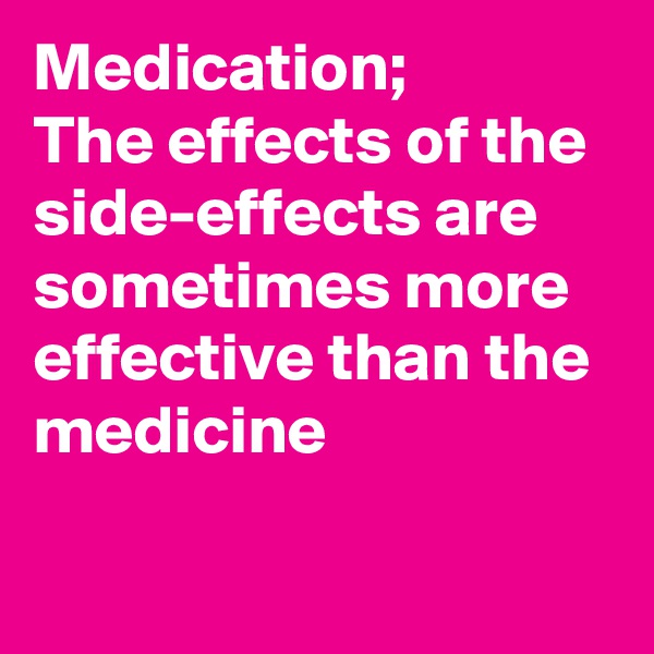 Medication;
The effects of the side-effects are sometimes more effective than the medicine

