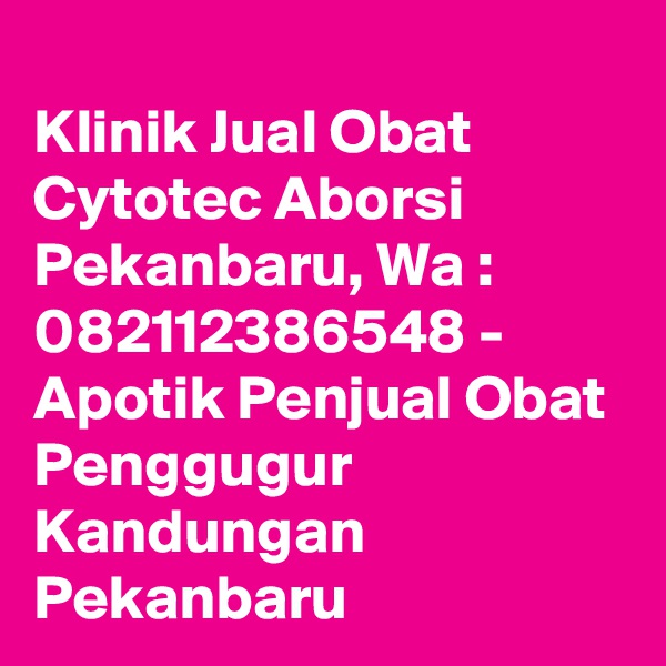 
Klinik Jual Obat Cytotec Aborsi Pekanbaru, Wa : 082112386548 - Apotik Penjual Obat Penggugur Kandungan Pekanbaru