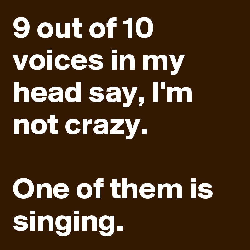 9 out of 10 voices in my head say, I'm not crazy. 

One of them is singing.