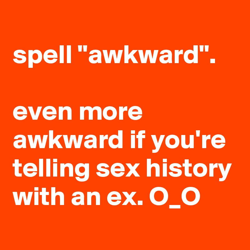 
spell "awkward".

even more awkward if you're telling sex history with an ex. O_O