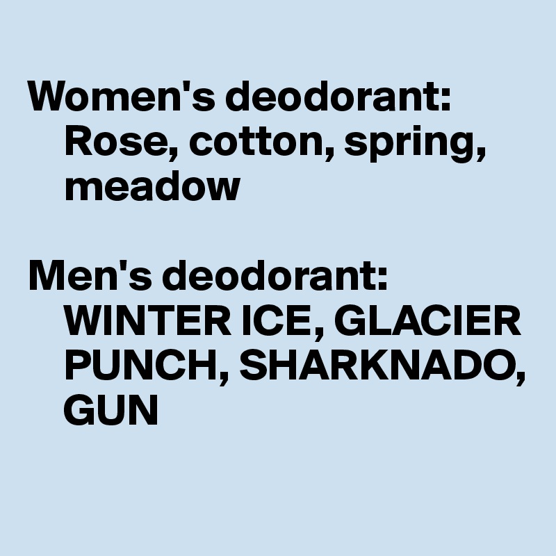 
Women's deodorant:
    Rose, cotton, spring, 
    meadow

Men's deodorant:
    WINTER ICE, GLACIER 
    PUNCH, SHARKNADO,
    GUN
