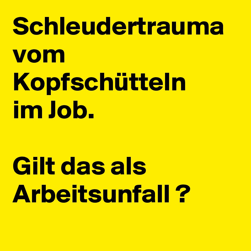 Schleudertrauma vom Kopfschütteln 
im Job.

Gilt das als Arbeitsunfall ?
