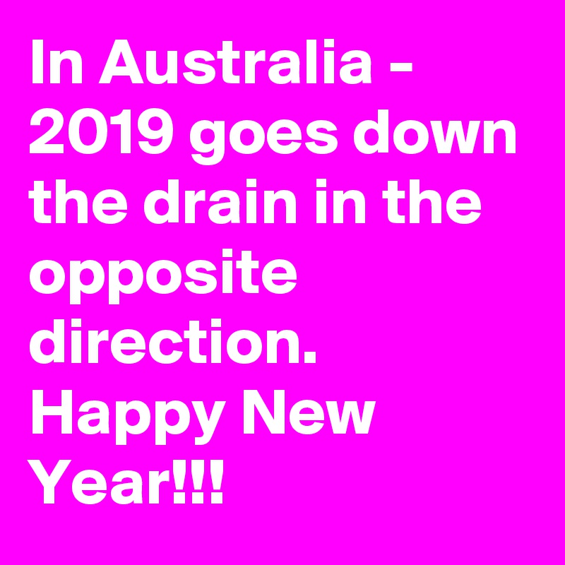 In Australia - 2019 goes down the drain in the opposite direction. Happy New Year!!!