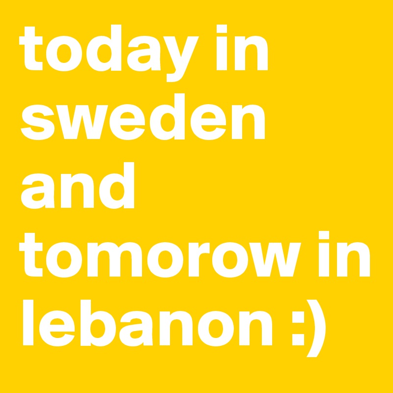 today in sweden and tomorow in lebanon :)