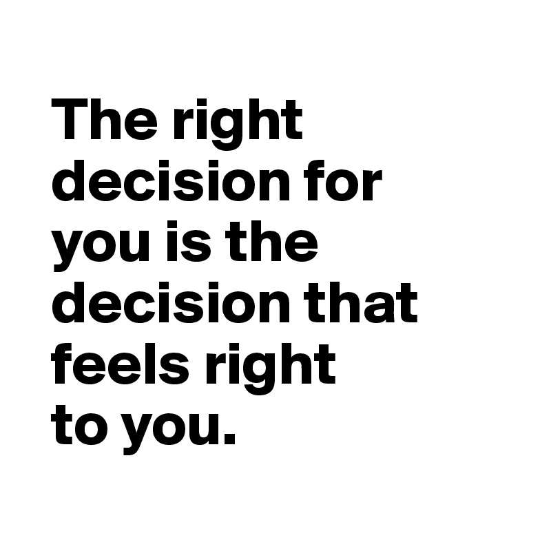 
  The right  
  decision for 
  you is the 
  decision that 
  feels right 
  to you.
