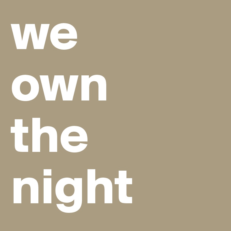 we 
own
the
night