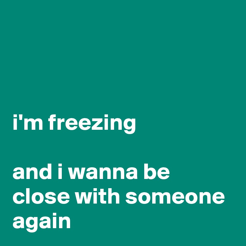 



i'm freezing

and i wanna be close with someone again